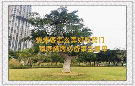 烧烤餐怎么弄好吃窍门，家庭烧烤必备菜品清单