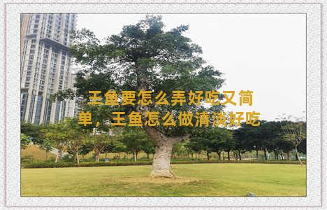 王鱼要怎么弄好吃又简单，王鱼怎么做清淡好吃