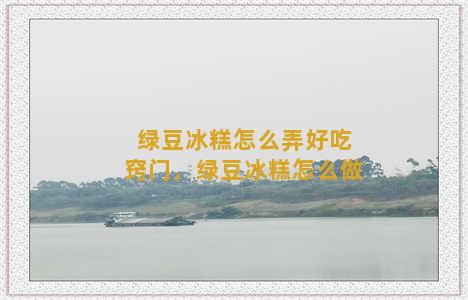 绿豆冰糕怎么弄好吃窍门，绿豆冰糕怎么做