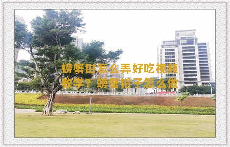 螃蟹钳怎么弄好吃视频教学？螃蟹钳子怎么做