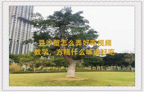 豆沙蟹怎么弄好吃视频教学，方糕什么味道好吃